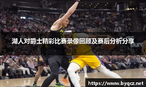湖人对爵士精彩比赛录像回顾及赛后分析分享