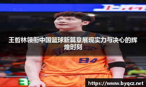 王哲林领衔中国篮球新篇章展现实力与决心的辉煌时刻