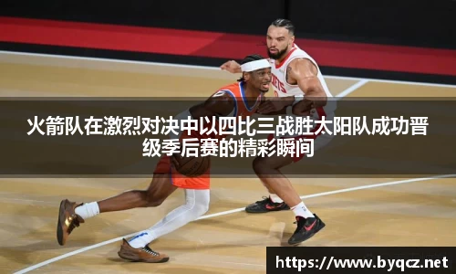 火箭队在激烈对决中以四比三战胜太阳队成功晋级季后赛的精彩瞬间