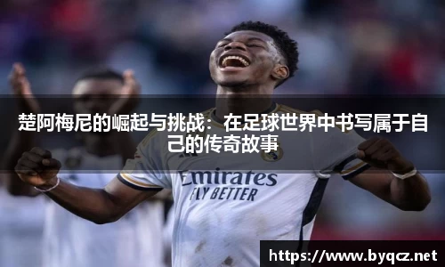 楚阿梅尼的崛起与挑战：在足球世界中书写属于自己的传奇故事