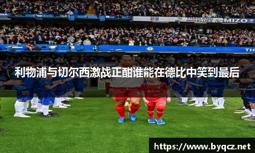 利物浦与切尔西激战正酣谁能在德比中笑到最后
