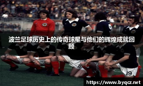 波兰足球历史上的传奇球星与他们的辉煌成就回顾