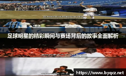 足球明星的精彩瞬间与赛场背后的故事全面解析
